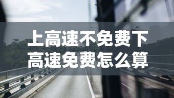 上高速不免费下高速免费怎么算/上高速不免费下高速免费怎么算卡怎么办 上高速不免费下高速免费怎么算/上高速不免费下高速免费怎么算卡怎么办