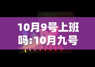 10月9号上班吗:10月九号 10月9号上班吗:10月九号