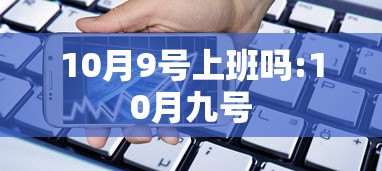 10月9号上班吗:10月九号 10月9号上班吗:10月九号