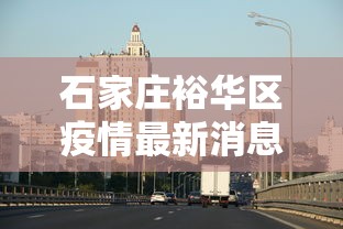 石家庄裕华区疫情最新消息/石家庄裕华区疫情最新消息今天 石家庄裕华区疫情最新消息/石家庄裕华区疫情最新消息今天