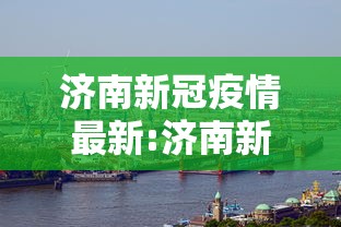 济南新冠疫情最新:济南新冠疫情最新政策 济南新冠疫情最新:济南新冠疫情最新政策