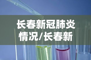 长春新冠肺炎情况/长春新冠最新情况