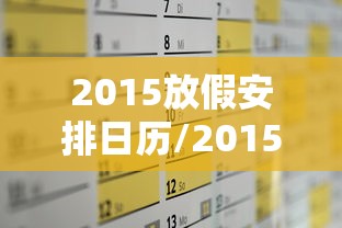 2015放假安排日历/2015年放假时间表 新闻报道 20141216 2015放假安排日历/2015年放假时间表 新闻报道 20141216