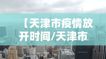 【天津市疫情放开时间/天津市疫情放开时间最新消息】
