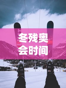冬残奥会时间2022具体时间/冬残奥会2022年几月几号