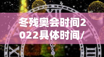 冬残奥会时间2022具体时间/冬残奥会2022年几月几号