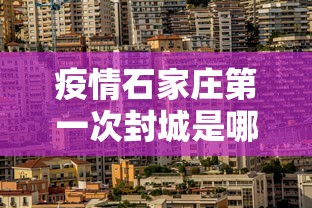 疫情石家庄第一次封城是哪一年/石家庄哪一年开始封城的 疫情石家庄第一次封城是哪一年/石家庄哪一年开始封城的