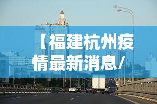 【福建杭州疫情最新消息/福建杭州疫情最新消息今天】 【福建杭州疫情最新消息/福建杭州疫情最新消息今天】