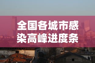 全国各城市感染高峰进度条:全国新冠各省感染人数 全国各城市感染高峰进度条:全国新冠各省感染人数
