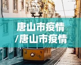 唐山市疫情/唐山市疫情防疫