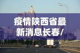 疫情陕西省最新消息长春/长春疫情20229月 疫情陕西省最新消息长春/长春疫情20229月