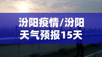 汾阳疫情/汾阳天气预报15天查询当地疫情 汾阳疫情/汾阳天气预报15天查询当地疫情