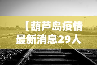 【葫芦岛疫情最新消息29人死亡,葫芦岛最新热门事件新闻】 【葫芦岛疫情最新消息29人死亡,葫芦岛最新热门事件新闻】