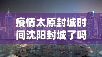疫情太原封城时间沈阳封城了吗/太原封路最新通知查询