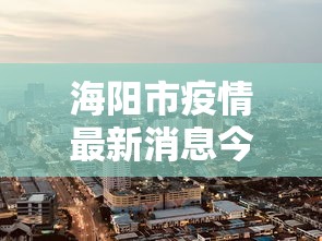 海阳市疫情最新消息今天(海阳市疫情最新消息今天封城了) 海阳市疫情最新消息今天(海阳市疫情最新消息今天封城了)