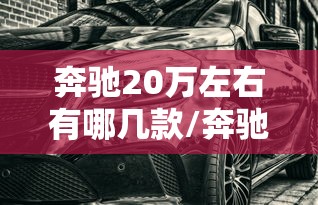 奔驰20万左右有哪几款/奔驰20万左右有哪几款二手