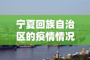 宁夏回族自治区的疫情情况:宁夏回族自治区的疫情情况怎么样 宁夏回族自治区的疫情情况:宁夏回族自治区的疫情情况怎么样