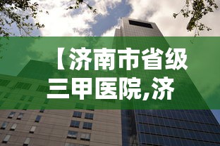 【济南市省级三甲医院,济南市省级三甲医院有哪些】 【济南市省级三甲医院,济南市省级三甲医院有哪些】