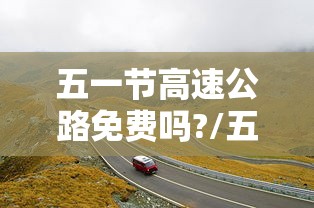 五一节高速公路免费吗?/五一假期高速公路免费时间 五一节高速公路免费吗?/五一假期高速公路免费时间