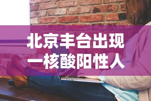 北京丰台出现一核酸阳性人员/丰台区最新活动预告