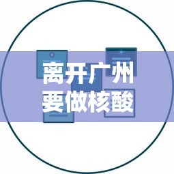 离开广州要做核酸检测吗/离开广州要做核酸检测吗最新 离开广州要做核酸检测吗/离开广州要做核酸检测吗最新