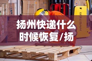 扬州快递什么时候恢复/扬州物流电话快速查