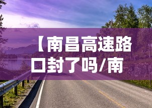 【南昌高速路口封了吗/南昌高速通行情况查询今天】 【南昌高速路口封了吗/南昌高速通行情况查询今天】