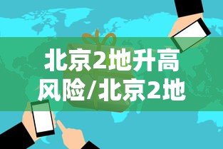 北京2地升高风险/北京2地升高风险区10地升中风险区 北京2地升高风险/北京2地升高风险区10地升中风险区