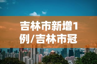 吉林市新增1例/吉林市冠状疫情 吉林市新增1例/吉林市冠状疫情