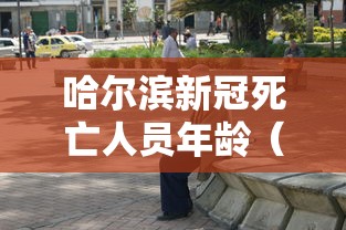 哈尔滨新冠死亡人员年龄(2026年8月哈尔滨新冠) 哈尔滨新冠死亡人员年龄(2026年8月哈尔滨新冠)