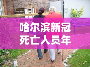 哈尔滨新冠死亡人员年龄(2026年8月哈尔滨新冠) 哈尔滨新冠死亡人员年龄(2026年8月哈尔滨新冠)