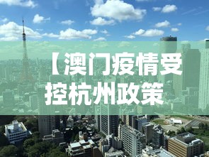 【澳门疫情受控杭州政策最新,澳门回杭州最佳方案】 【澳门疫情受控杭州政策最新,澳门回杭州最佳方案】
