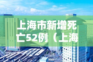 上海市新增死亡52例(上海市新增死亡52例病例) 上海市新增死亡52例(上海市新增死亡52例病例)