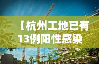 【杭州工地已有13例阳性感染者,杭州工地施工时间】