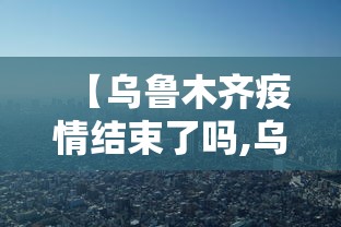 【乌鲁木齐疫情结束了吗,乌鲁木齐疫情时间】 【乌鲁木齐疫情结束了吗,乌鲁木齐疫情时间】