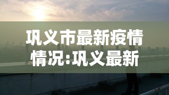 巩义市最新疫情情况:巩义最新资讯 巩义市最新疫情情况:巩义最新资讯