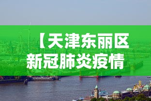 【天津东丽区新冠肺炎疫情,天津东丽区最新新闻】