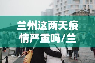 兰州这两天疫情严重吗/兰州疫情爆发了吗 兰州这两天疫情严重吗/兰州疫情爆发了吗
