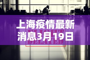 上海疫情最新消息3月19日/上海 疫情 上海疫情最新消息3月19日/上海 疫情