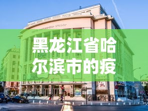 黑龙江省哈尔滨市的疫情/黑龙江省哈尔滨市疫情速报 黑龙江省哈尔滨市的疫情/黑龙江省哈尔滨市疫情速报