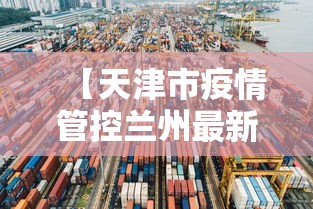 【天津市疫情管控兰州最新消息,天津市防疫中心】 【天津市疫情管控兰州最新消息,天津市防疫中心】