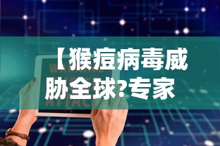 【猴痘病毒威胁全球?专家分析/猴痘病毒的症状有哪些】