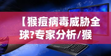 【猴痘病毒威胁全球?专家分析/猴痘病毒的症状有哪些】