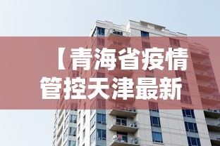 【青海省疫情管控天津最新消息/青海疫情最新消息今天新增病例】 【青海省疫情管控天津最新消息/青海疫情最新消息今天新增病例】