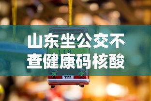 山东坐公交不查健康码核酸/山东坐公交不查健康码核酸吗 山东坐公交不查健康码核酸/山东坐公交不查健康码核酸吗