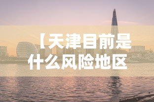 【天津目前是什么风险地区,目前天津最新情况】