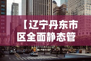 【辽宁丹东市区全面静态管理,丹东发布最新公示】 【辽宁丹东市区全面静态管理,丹东发布最新公示】