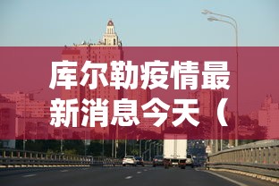 库尔勒疫情最新消息今天（库尔勒2023疫情什么时候结束）