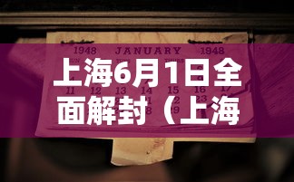 上海6月1日全面解封（上海6月1日全面解封是真的吗）