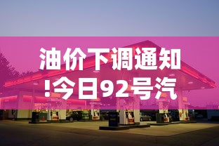 油价下调通知!今日92号汽油价格（今日油价92号汽油价格下调吗）